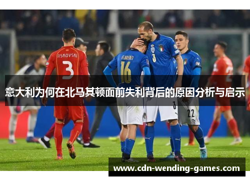 意大利为何在北马其顿面前失利背后的原因分析与启示