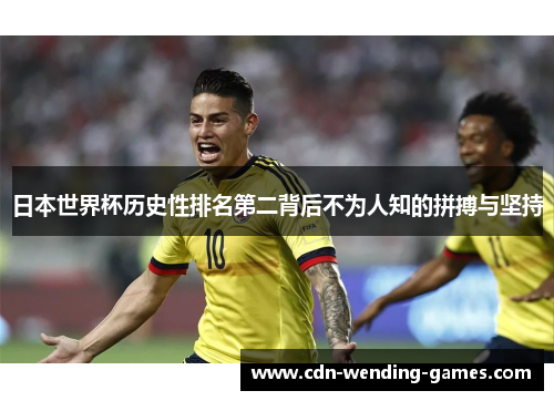 日本世界杯历史性排名第二背后不为人知的拼搏与坚持