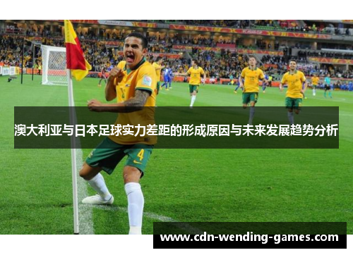 澳大利亚与日本足球实力差距的形成原因与未来发展趋势分析