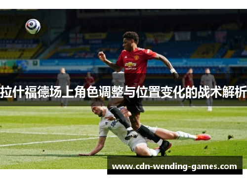 拉什福德场上角色调整与位置变化的战术解析