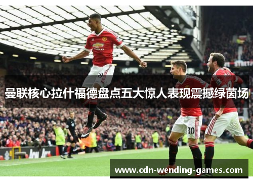 曼联核心拉什福德盘点五大惊人表现震撼绿茵场