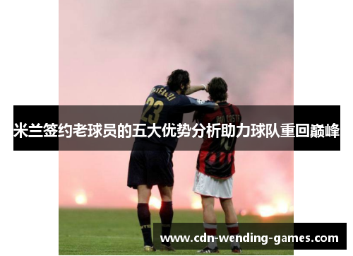 米兰签约老球员的五大优势分析助力球队重回巅峰