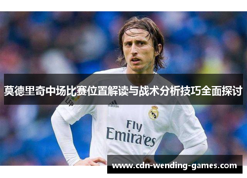 莫德里奇中场比赛位置解读与战术分析技巧全面探讨