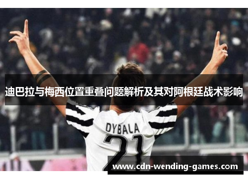 迪巴拉与梅西位置重叠问题解析及其对阿根廷战术影响