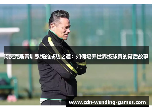 阿贾克斯青训系统的成功之道：如何培养世界级球员的背后故事