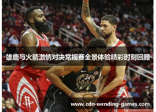 雄鹿与火箭激情对决常规赛全景体验精彩时刻回顾