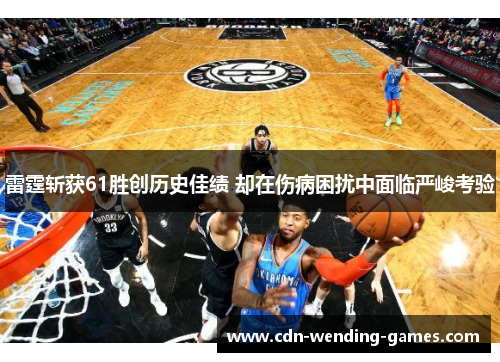 雷霆斩获61胜创历史佳绩 却在伤病困扰中面临严峻考验