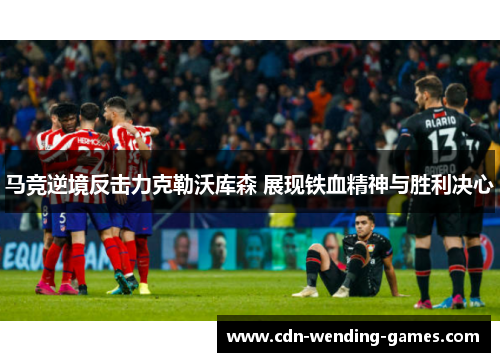 马竞逆境反击力克勒沃库森 展现铁血精神与胜利决心
