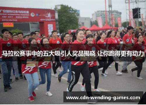 马拉松赛事中的五大吸引人奖品揭晓 让你跑得更有动力
