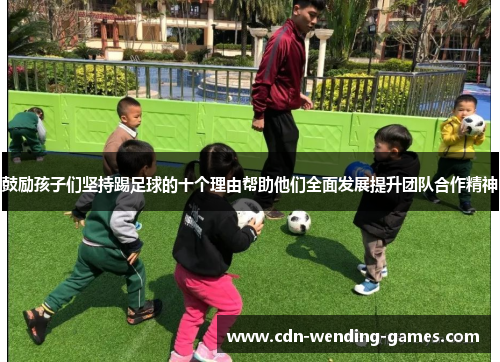 鼓励孩子们坚持踢足球的十个理由帮助他们全面发展提升团队合作精神