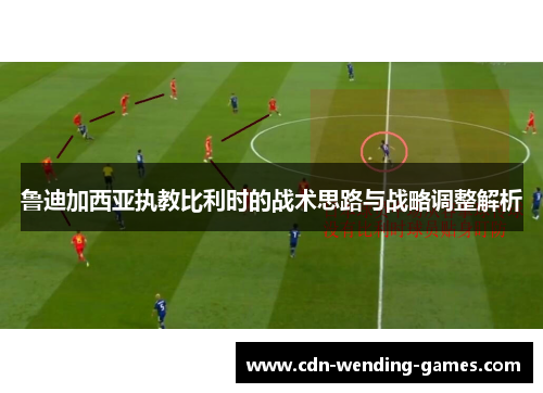 鲁迪加西亚执教比利时的战术思路与战略调整解析