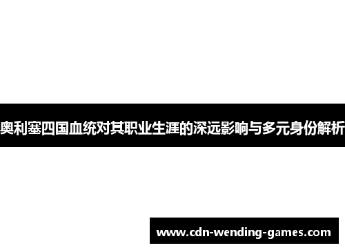 奥利塞四国血统对其职业生涯的深远影响与多元身份解析 奥利塞四国血统对其职业生涯的深远影响与多元身份解析