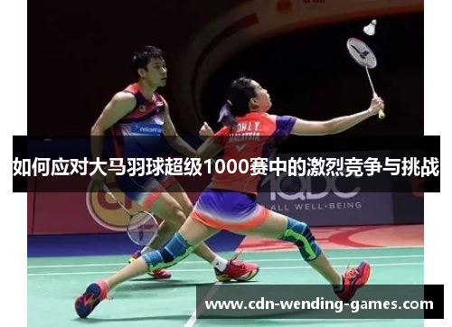 如何应对大马羽球超级1000赛中的激烈竞争与挑战