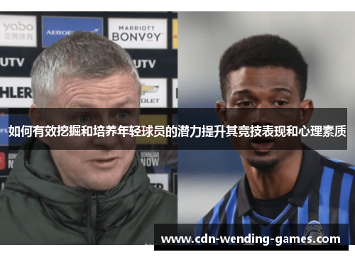 如何有效挖掘和培养年轻球员的潜力提升其竞技表现和心理素质