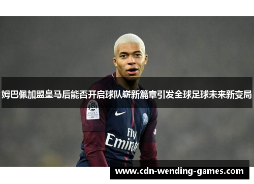 姆巴佩加盟皇马后能否开启球队崭新篇章引发全球足球未来新变局