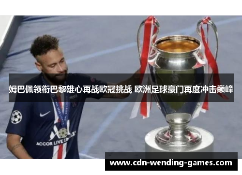 姆巴佩领衔巴黎雄心再战欧冠挑战 欧洲足球豪门再度冲击巅峰