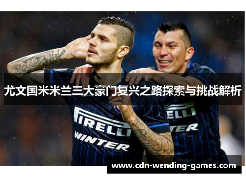 尤文国米米兰三大豪门复兴之路探索与挑战解析