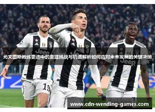 尤文图斯教练更迭中的重建挑战与机遇解析如何应对未来发展的关键决策
