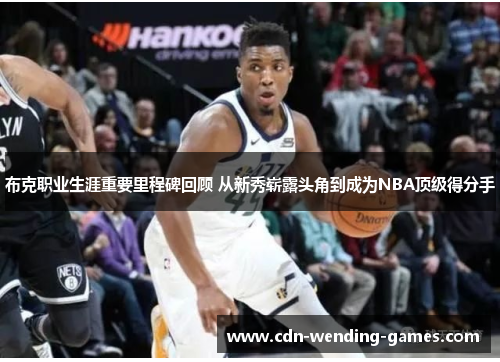 布克职业生涯重要里程碑回顾 从新秀崭露头角到成为NBA顶级得分手 布克职业生涯重要里程碑回顾 从新秀崭露头角到成为NBA顶级得分手
