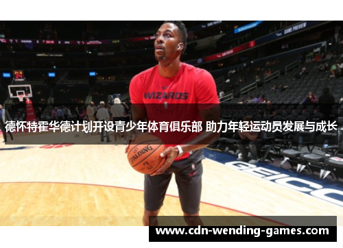 德怀特霍华德计划开设青少年体育俱乐部 助力年轻运动员发展与成长