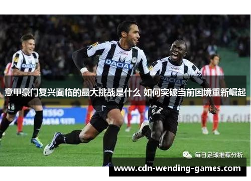 意甲豪门复兴面临的最大挑战是什么 如何突破当前困境重新崛起 意甲豪门复兴面临的最大挑战是什么 如何突破当前困境重新崛起