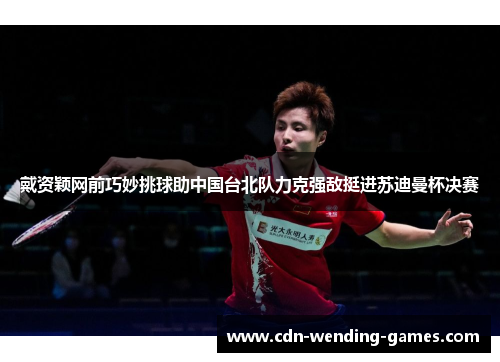 戴资颖网前巧妙挑球助中国台北队力克强敌挺进苏迪曼杯决赛 戴资颖网前巧妙挑球助中国台北队力克强敌挺进苏迪曼杯决赛