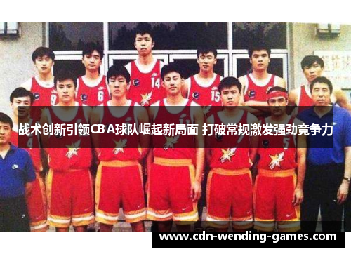 战术创新引领CBA球队崛起新局面 打破常规激发强劲竞争力 战术创新引领CBA球队崛起新局面 打破常规激发强劲竞争力