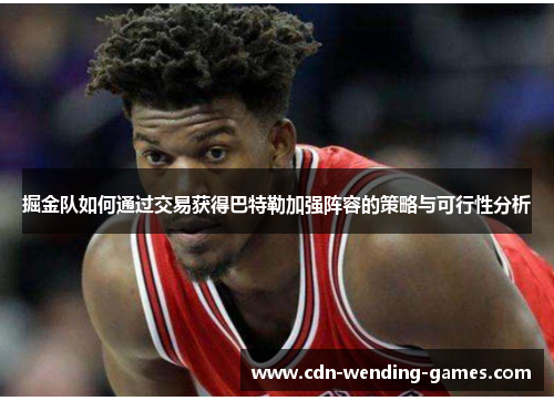 掘金队如何通过交易获得巴特勒加强阵容的策略与可行性分析