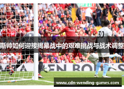 斯帅如何迎接揭幕战中的艰难挑战与战术调整