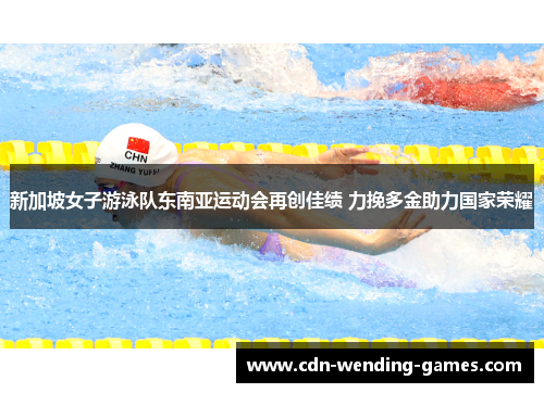 新加坡女子游泳队东南亚运动会再创佳绩 力挽多金助力国家荣耀