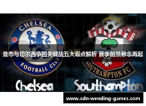 曼市与切尔西争四关键战五大看点解析 赛季前景悬念再起