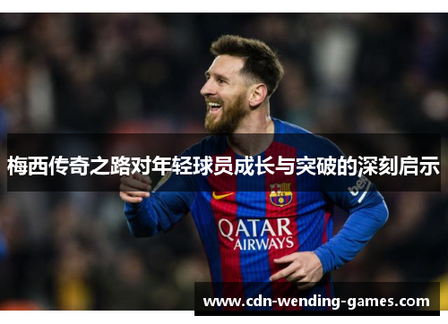 梅西传奇之路对年轻球员成长与突破的深刻启示