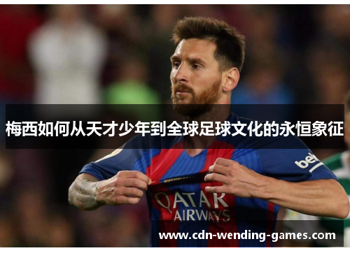 梅西如何从天才少年到全球足球文化的永恒象征