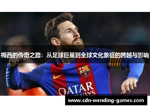 梅西的传奇之路:从足球巨星到全球文化象征的跨越与影响 梅西的传奇之路:从足球巨星到全球文化象征的跨越与影响