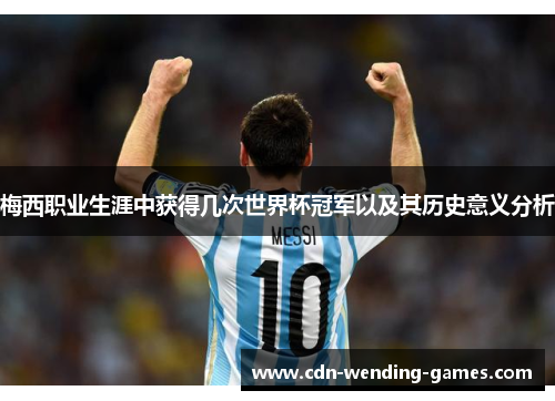 梅西职业生涯中获得几次世界杯冠军以及其历史意义分析