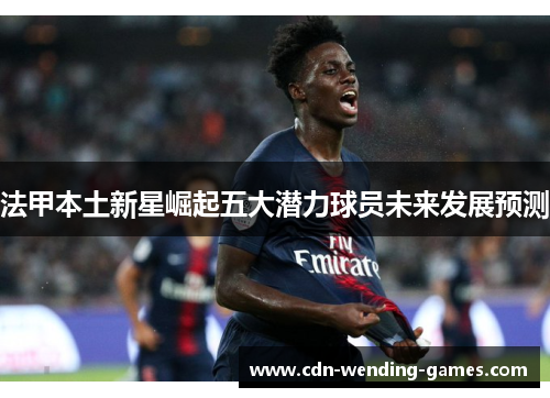 法甲本土新星崛起五大潜力球员未来发展预测