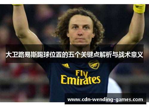 大卫路易斯踢球位置的五个关键点解析与战术意义