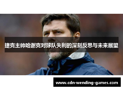 捷克主帅哈谢克对球队失利的深刻反思与未来展望 捷克主帅哈谢克对球队失利的深刻反思与未来展望