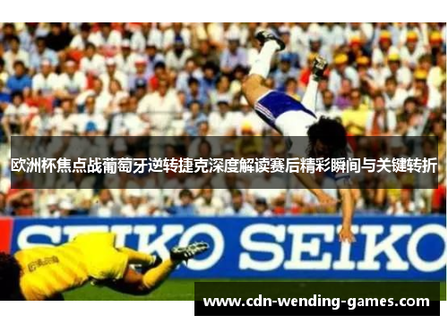 欧洲杯焦点战葡萄牙逆转捷克深度解读赛后精彩瞬间与关键转折