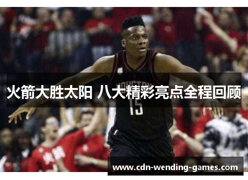 火箭大胜太阳 八大精彩亮点全程回顾 火箭大胜太阳 八大精彩亮点全程回顾