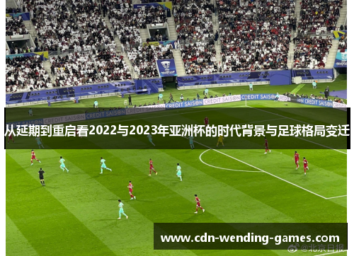 从延期到重启看2022与2023年亚洲杯的时代背景与足球格局变迁 从延期到重启看2022与2023年亚洲杯的时代背景与足球格局变迁