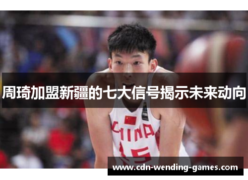 周琦加盟新疆的七大信号揭示未来动向