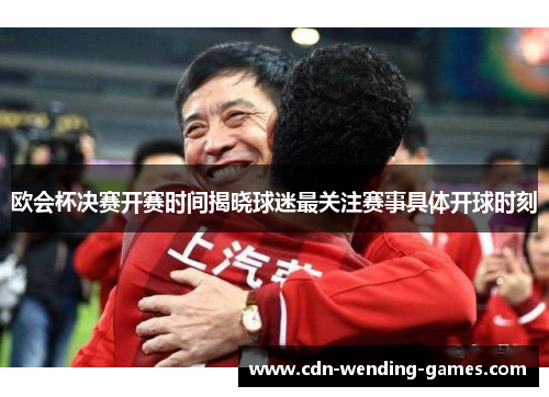 欧会杯决赛开赛时间揭晓球迷最关注赛事具体开球时刻