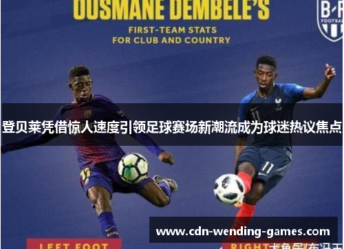 登贝莱凭借惊人速度引领足球赛场新潮流成为球迷热议焦点