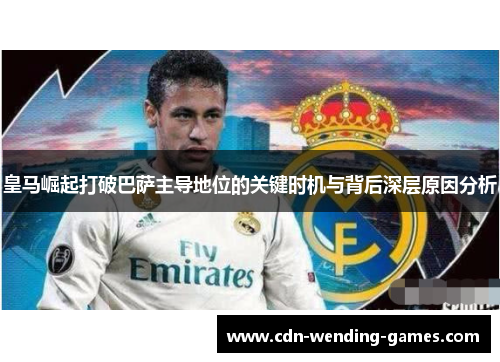 皇马崛起打破巴萨主导地位的关键时机与背后深层原因分析