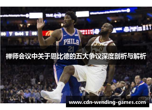禅师会议中关于恩比德的五大争议深度剖析与解析 禅师会议中关于恩比德的五大争议深度剖析与解析