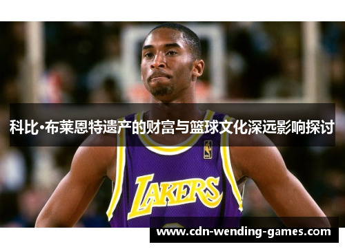 科比·布莱恩特遗产的财富与篮球文化深远影响探讨