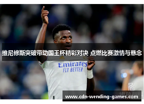 维尼修斯突破带动国王杯精彩对决 点燃比赛激情与悬念