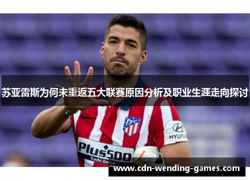 苏亚雷斯为何未重返五大联赛原因分析及职业生涯走向探讨 苏亚雷斯为何未重返五大联赛原因分析及职业生涯走向探讨