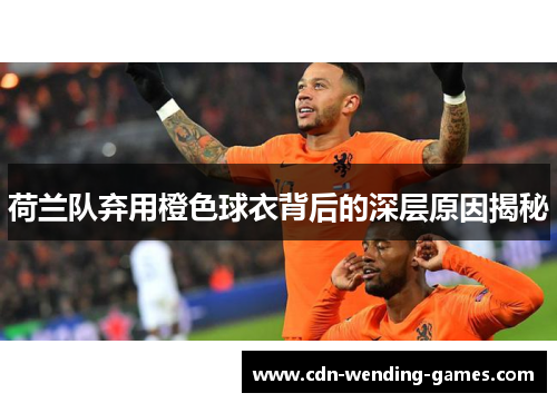 荷兰队弃用橙色球衣背后的深层原因揭秘